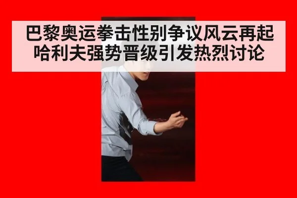 巴黎奥运拳击性别争议风云再起 哈利夫强势晋级引发热烈讨论