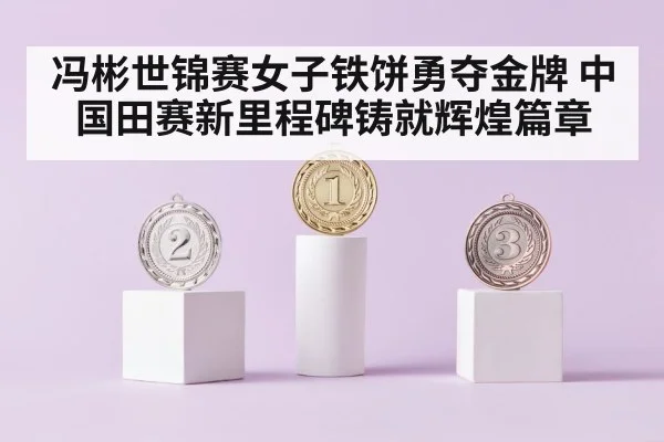 冯彬世锦赛女子铁饼勇夺金牌 中国田赛新里程碑铸就辉煌篇章