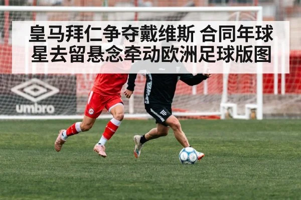 皇马拜仁争夺戴维斯 合同年球星去留悬念牵动欧洲足球版图
