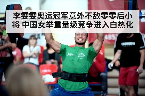 李雯雯奥运冠军意外不敌零零后小将 中国女举重量级竞争进入白热化
