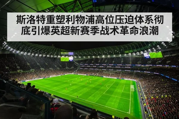 斯洛特重塑利物浦高位压迫体系彻底引爆英超新赛季战术革命浪潮