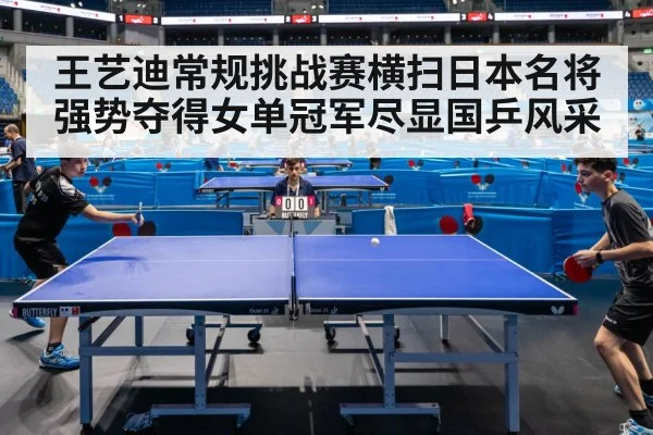 王艺迪常规挑战赛横扫日本名将强势夺得女单冠军尽显国乒风采