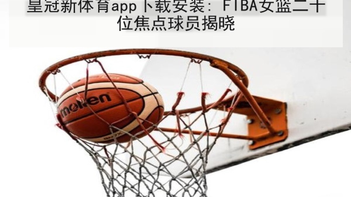 皇冠新体育app下载安装: FIBA女篮二十位焦点球员揭晓