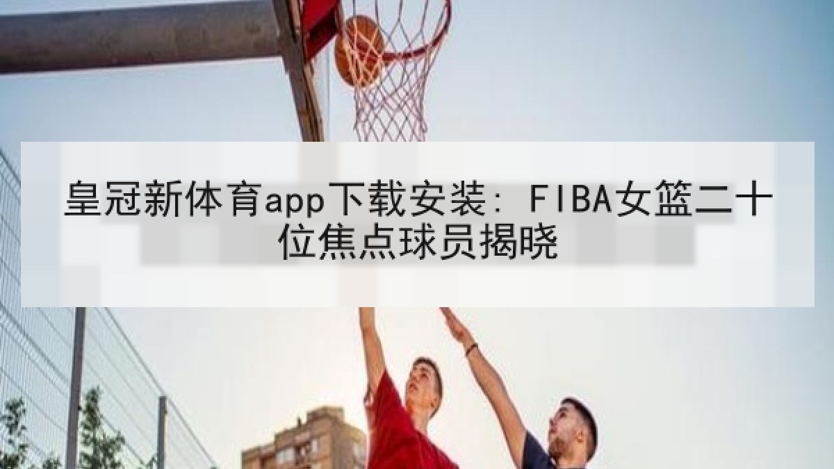 皇冠新体育app下载安装: FIBA女篮二十位焦点球员揭晓