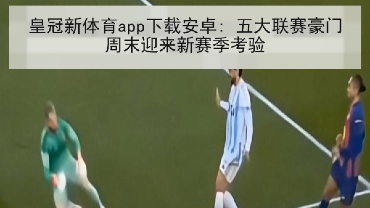 皇冠新体育app下载安卓: 五大联赛豪门周末迎来新赛季考验