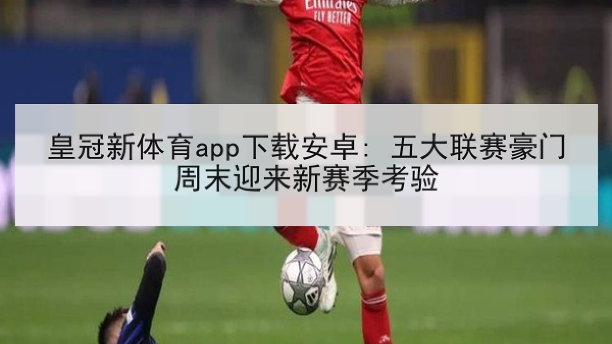 皇冠新体育app下载安卓: 五大联赛豪门周末迎来新赛季考验