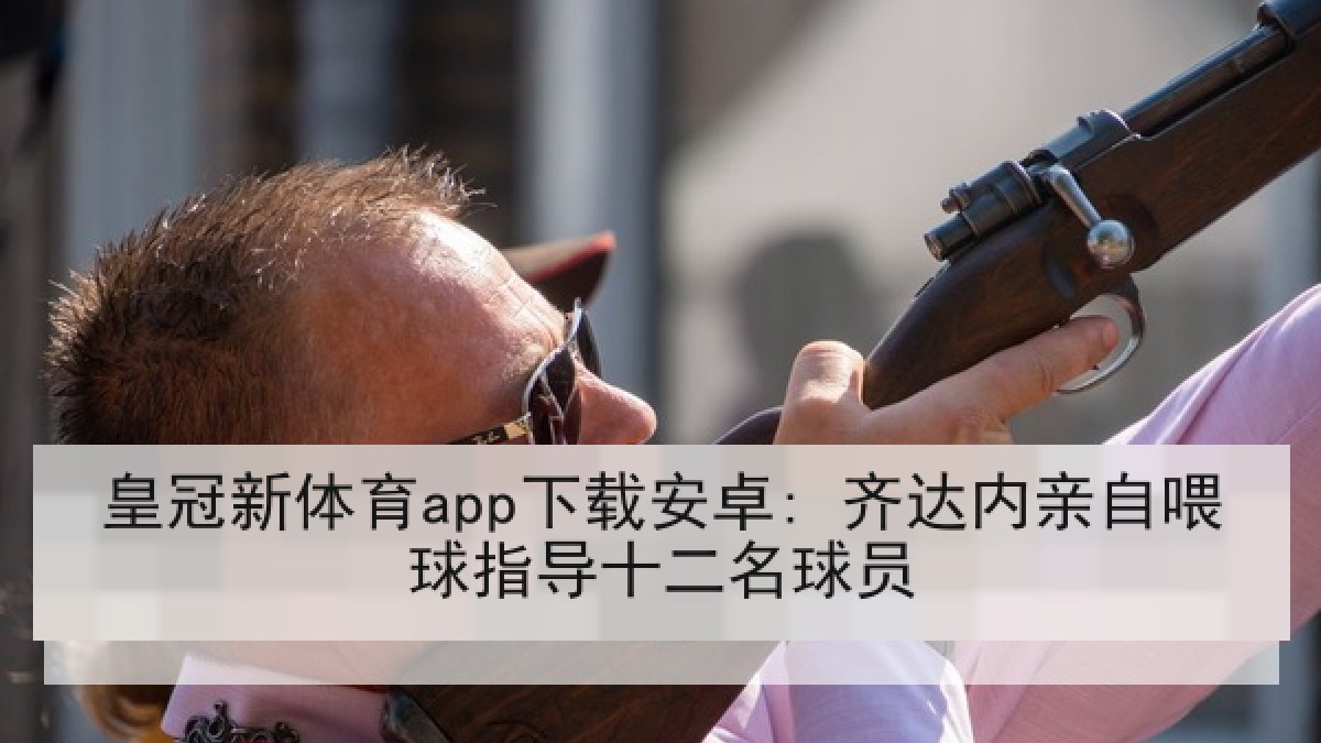 皇冠新体育app下载安卓: 齐达内亲自喂球指导十二名球员