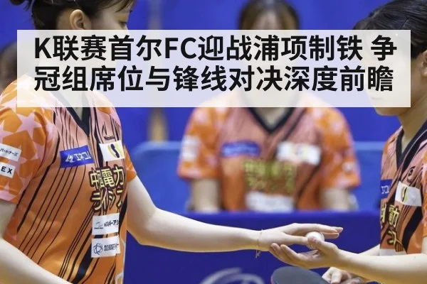 K联赛首尔FC迎战浦项制铁 争冠组席位与锋线对决深度前瞻