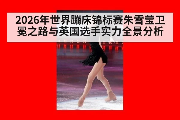 2026年世界蹦床锦标赛朱雪莹卫冕之路与英国选手实力全景分析